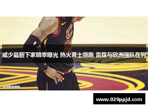 威少最新下家赔率曝光 热火勇士领跑 雷霆与欧洲强队在列 威少最新下家赔率曝光 热火勇士领跑 雷霆与欧洲强队在列