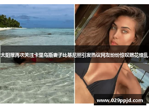 太阳报再次关注卡里乌斯妻子比基尼照引发热议网友纷纷惊叹眼花缭乱 太阳报再次关注卡里乌斯妻子比基尼照引发热议网友纷纷惊叹眼花缭乱