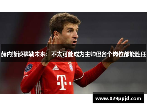 赫内斯谈穆勒未来:不太可能成为主帅但各个岗位都能胜任 赫内斯谈穆勒未来:不太可能成为主帅但各个岗位都能胜任