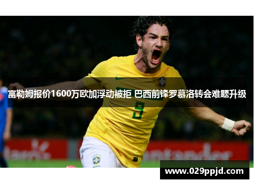 富勒姆报价1600万欧加浮动被拒 巴西前锋罗慕洛转会难题升级 富勒姆报价1600万欧加浮动被拒 巴西前锋罗慕洛转会难题升级