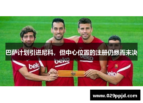 巴萨计划引进尼科,但中心位置的注册仍悬而未决 巴萨计划引进尼科,但中心位置的注册仍悬而未决