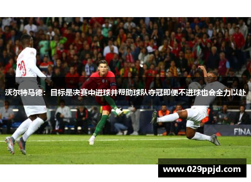 沃尔特马德:目标是决赛中进球并帮助球队夺冠即便不进球也会全力以赴 沃尔特马德:目标是决赛中进球并帮助球队夺冠即便不进球也会全力以赴