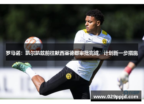 罗马诺:凯尔凯兹前往默西塞德郡审批完成,计划新一步措施 罗马诺:凯尔凯兹前往默西塞德郡审批完成,计划新一步措施