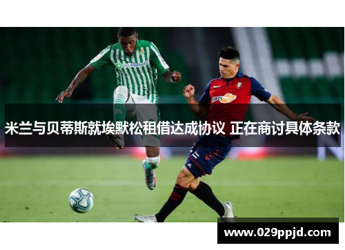 米兰与贝蒂斯就埃默松租借达成协议 正在商讨具体条款 米兰与贝蒂斯就埃默松租借达成协议 正在商讨具体条款