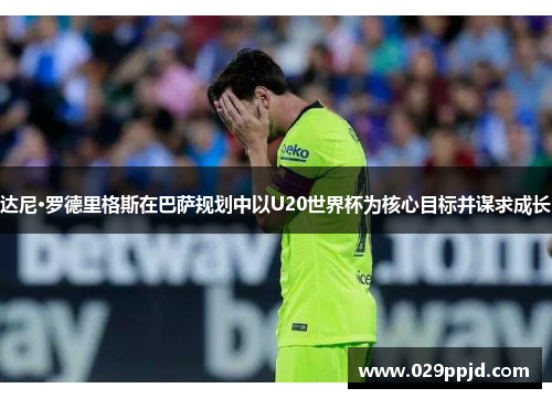 达尼·罗德里格斯在巴萨规划中以U20世界杯为核心目标并谋求成长