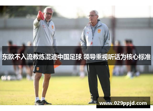 东欧不入流教练混迹中国足球 领导重视听话为核心标准 东欧不入流教练混迹中国足球 领导重视听话为核心标准