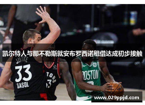 凯尔特人与那不勒斯就安布罗西诺租借达成初步接触 凯尔特人与那不勒斯就安布罗西诺租借达成初步接触