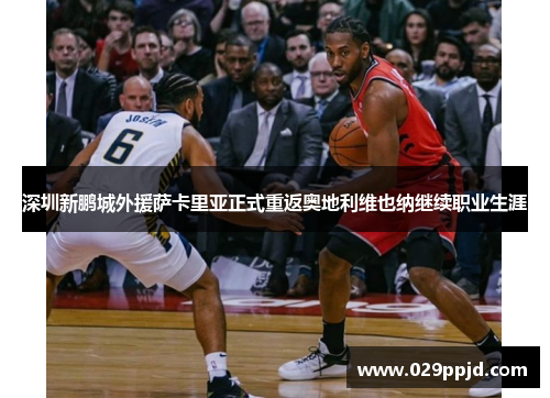 深圳新鹏城外援萨卡里亚正式重返奥地利维也纳继续职业生涯 深圳新鹏城外援萨卡里亚正式重返奥地利维也纳继续职业生涯