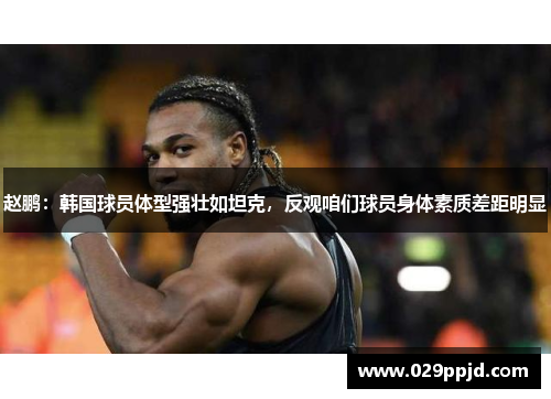 赵鹏:韩国球员体型强壮如坦克,反观咱们球员身体素质差距明显 赵鹏:韩国球员体型强壮如坦克,反观咱们球员身体素质差距明显