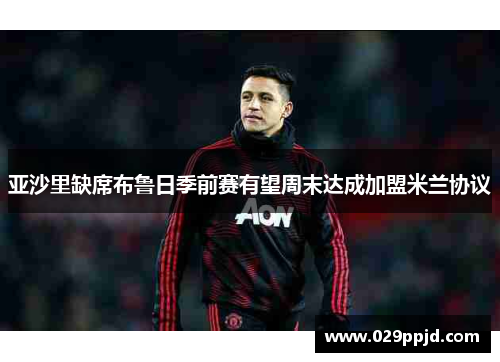 亚沙里缺席布鲁日季前赛有望周末达成加盟米兰协议 亚沙里缺席布鲁日季前赛有望周末达成加盟米兰协议
