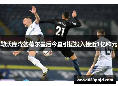 勒沃库森签蒂尔曼后今夏引援投入接近1亿欧元